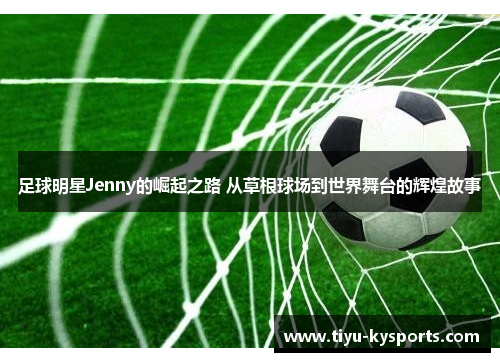 足球明星Jenny的崛起之路 从草根球场到世界舞台的辉煌故事