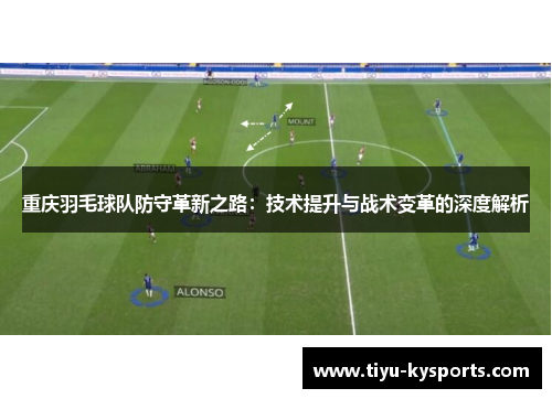 重庆羽毛球队防守革新之路：技术提升与战术变革的深度解析