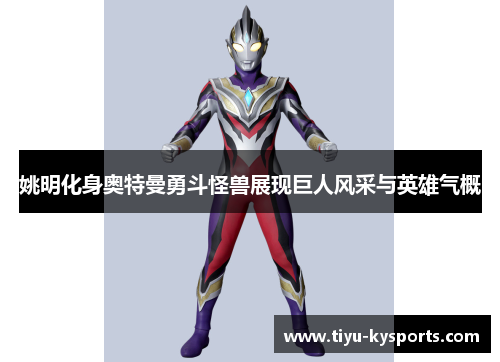 姚明化身奥特曼勇斗怪兽展现巨人风采与英雄气概