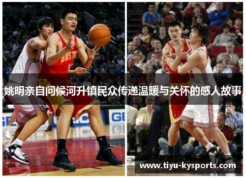 姚明亲自问候河升镇民众传递温暖与关怀的感人故事