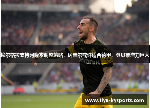 埃尔格拉支持阿隆索调整策略，居莱尔或许适合德甲，登贝莱潜力巨大
