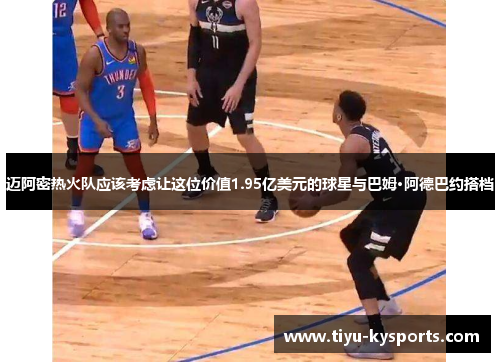 迈阿密热火队应该考虑让这位价值1.95亿美元的球星与巴姆·阿德巴约搭档