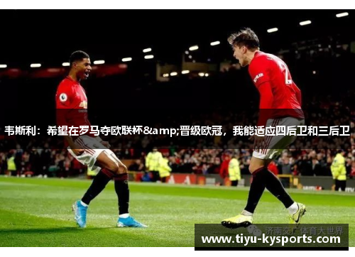 韦斯利：希望在罗马夺欧联杯&晋级欧冠，我能适应四后卫和三后卫